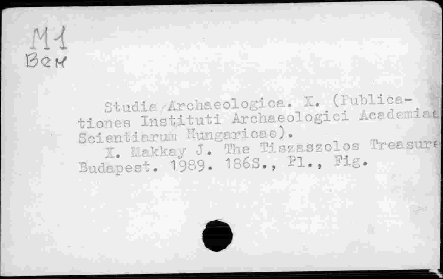 ﻿Mi
Studie Archaeologica. Z. (Publica- I tiones Institut! Archaeologici Academiafi Scientiaru:n Hungaricoe).
akkaÿ J. The Tiszaszolos TreasuM Budapest. 1989« 1368., Bl.» Big»